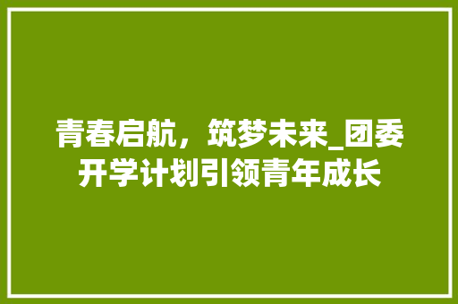 青春启航，筑梦未来_团委开学计划引领青年成长