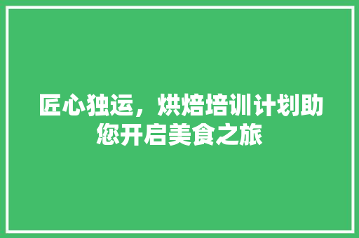 匠心独运，烘焙培训计划助您开启美食之旅