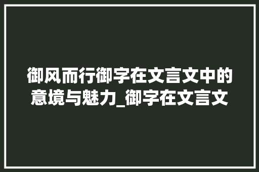 御风而行御字在文言文中的意境与魅力_御字在文言文上的意思