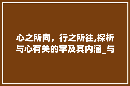 心之所向，行之所往,探析与心有关的字及其内涵_与心有关的字是什么意思