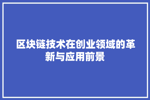 区块链技术在创业领域的革新与应用前景 工作类