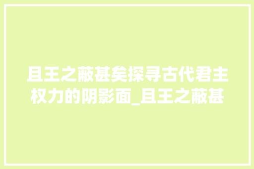 且王之蔽甚矣探寻古代君主权力的阴影面_且王之蔽甚矣的字的意思