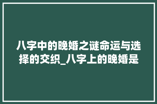 八字中的晚婚之谜命运与选择的交织_八字上的晚婚是啥意思