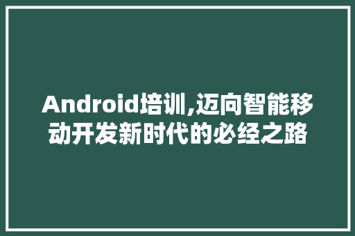 Android培训,迈向智能移动开发新时代的必经之路 生活随笔