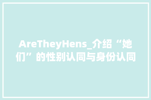 AreTheyHens_介绍“她们”的性别认同与身份认同