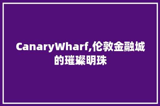 CanaryWharf,伦敦金融城的璀璨明珠