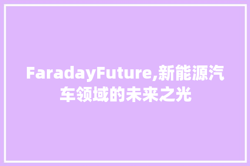 FaradayFuture,新能源汽车领域的未来之光
