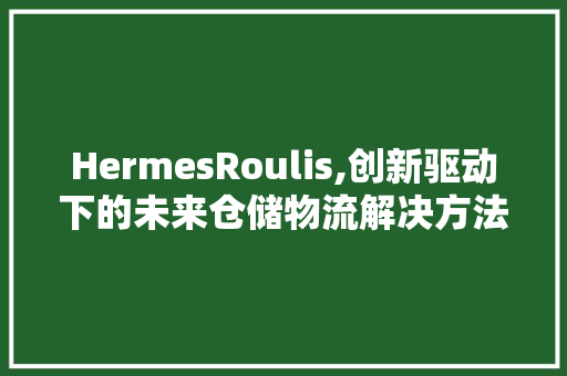 HermesRoulis,创新驱动下的未来仓储物流解决方法