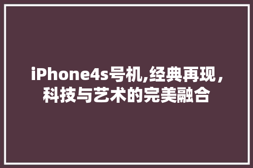 iPhone4s号机,经典再现，科技与艺术的完美融合
