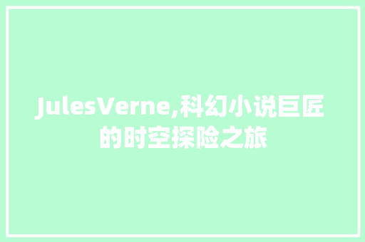 JulesVerne,科幻小说巨匠的时空探险之旅
