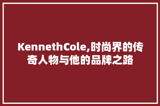 KennethCole,时尚界的传奇人物与他的品牌之路 生活随笔