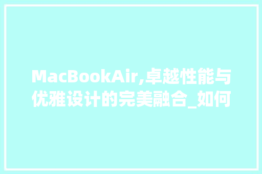 MacBookAir,卓越性能与优雅设计的完美融合_如何高效使用其进行Word文档创作