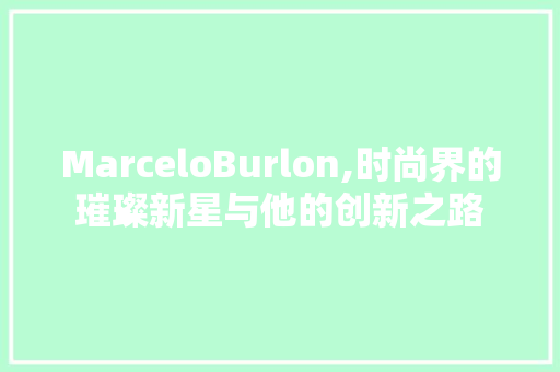 MarceloBurlon,时尚界的璀璨新星与他的创新之路