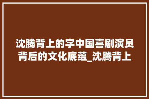 沈腾背上的字中国喜剧演员背后的文化底蕴_沈腾背上的字什么意思呀