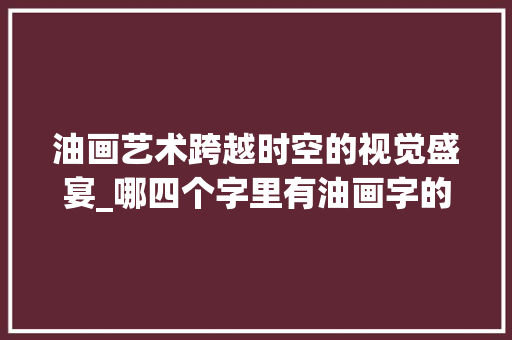 油画艺术跨越时空的视觉盛宴_哪四个字里有油画字的意思