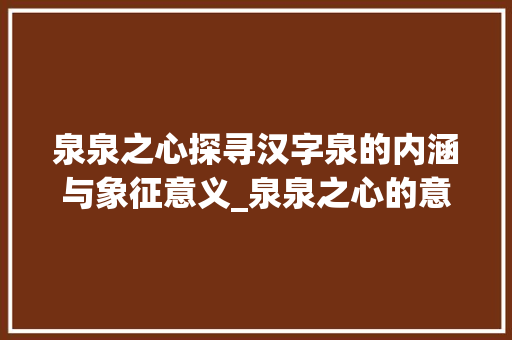 泉泉之心探寻汉字泉的内涵与象征意义_泉泉之心的意思是什么字
