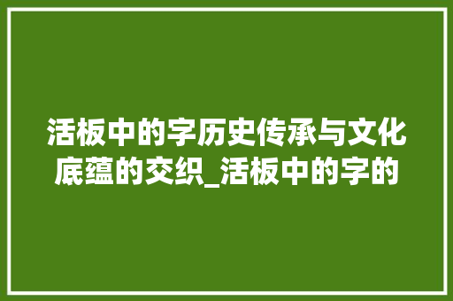 活板中的字历史传承与文化底蕴的交织_活板中的字的意思是啥呀