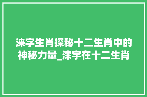 涞字生肖探秘十二生肖中的神秘力量_涞字在十二生肖中的意思