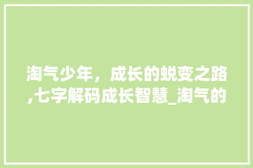 淘气少年，成长的蜕变之路,七字解码成长智慧_淘气的意思7个字怎么写