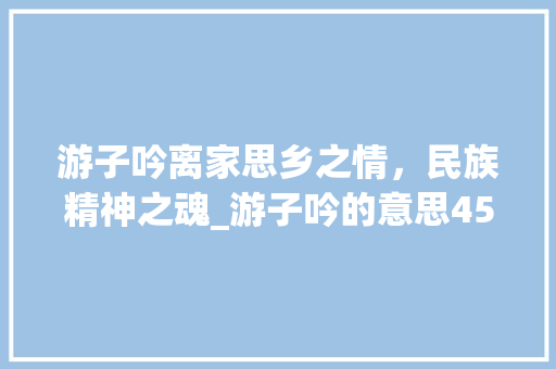 游子吟离家思乡之情，民族精神之魂_游子吟的意思450个字