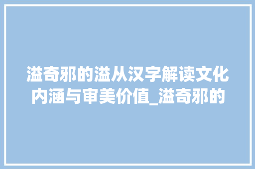溢奇邪的溢从汉字解读文化内涵与审美价值_溢奇邪的溢字什么意思