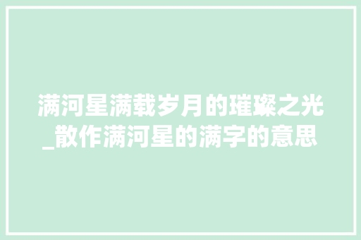 满河星满载岁月的璀璨之光_散作满河星的满字的意思