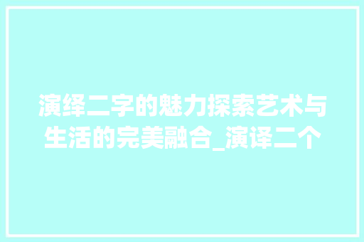 演绎二字的魅力探索艺术与生活的完美融合_演译二个字的意思解释