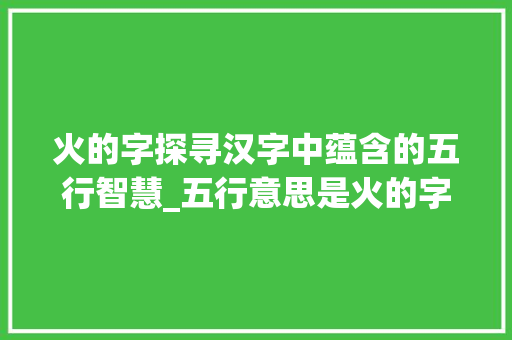 火的字探寻汉字中蕴含的五行智慧_五行意思是火的字吗