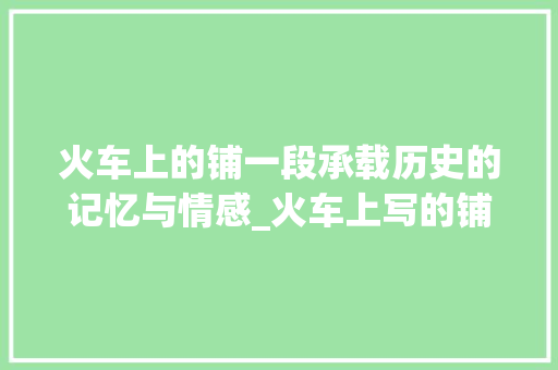 火车上的铺一段承载历史的记忆与情感_火车上写的铺字什么意思