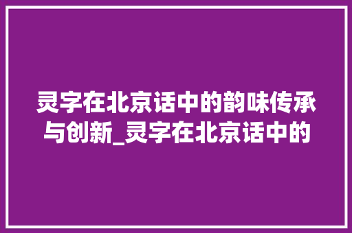 灵字在北京话中的韵味传承与创新_灵字在北京话中的意思