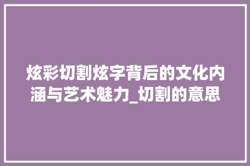 炫彩切割炫字背后的文化内涵与艺术魅力_切割的意思有炫字吗图片