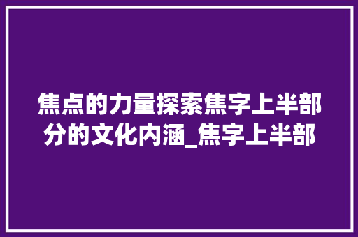 焦点的力量探索焦字上半部分的文化内涵_焦字上半部分表示的意思