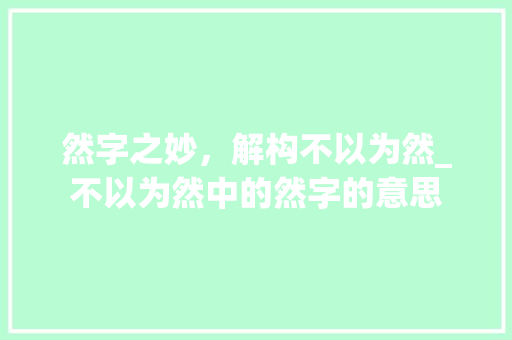 然字之妙，解构不以为然_不以为然中的然字的意思