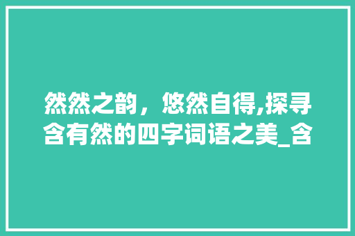 然然之韵，悠然自得,探寻含有然的四字词语之美_含有然的意思的四字词语