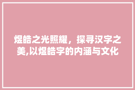 煜皓之光照耀，探寻汉字之美,以煜皓字的内涵与文化解读_煜皓字的含义是什么意思