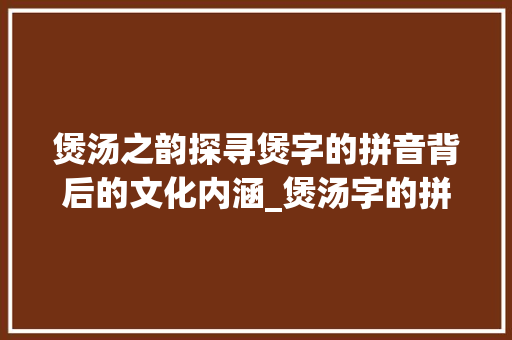 煲汤之韵探寻煲字的拼音背后的文化内涵_煲汤字的拼音是什么意思
