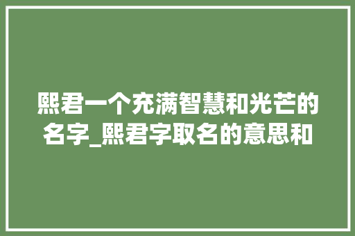 熙君一个充满智慧和光芒的名字_熙君字取名的意思和含义 工作总结