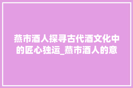 燕市酒人探寻古代酒文化中的匠心独运_燕市酒人的意思是什么字