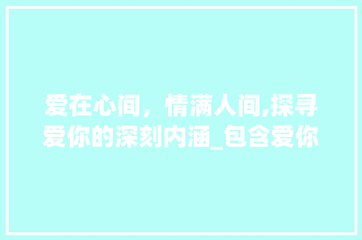 爱在心间，情满人间,探寻爱你的深刻内涵_包含爱你意思的三个字
