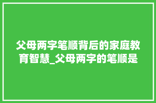父母两字笔顺背后的家庭教育智慧_父母两字的笔顺是什么意思