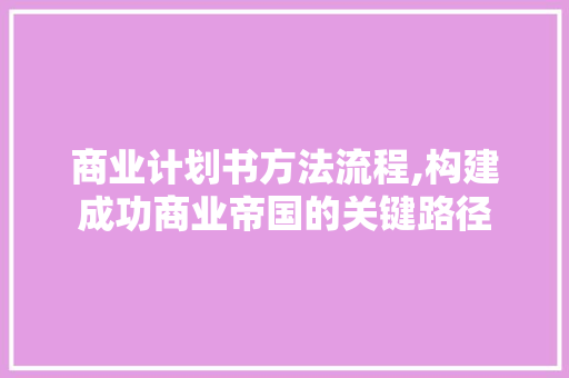 商业计划书方法流程,构建成功商业帝国的关键路径 生活随笔