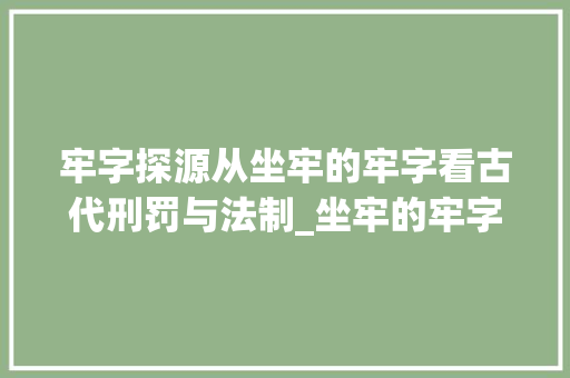 牢字探源从坐牢的牢字看古代刑罚与法制_坐牢的牢字是什么意思