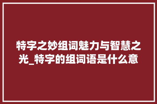 特字之妙组词魅力与智慧之光_特字的组词语是什么意思