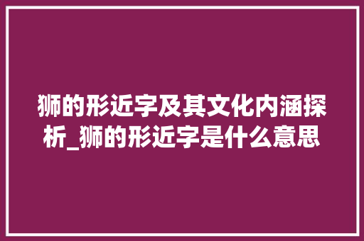 狮的形近字及其文化内涵探析_狮的形近字是什么意思
