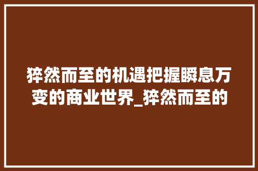 猝然而至的机遇把握瞬息万变的商业世界_猝然而至的意思五个字
