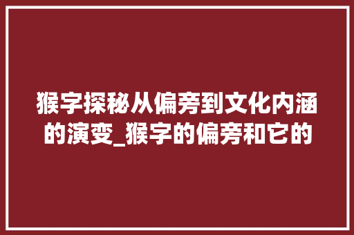 猴字探秘从偏旁到文化内涵的演变_猴字的偏旁和它的意思和什么有关