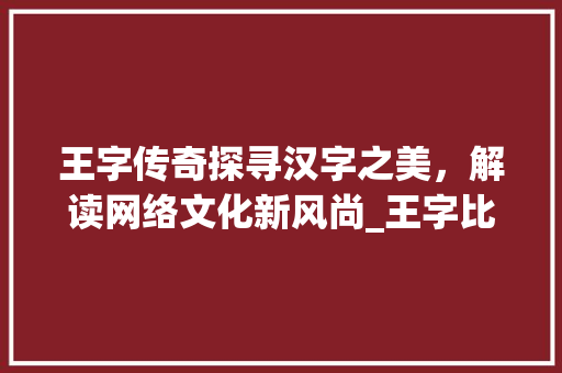 王字传奇探寻汉字之美，解读网络文化新风尚_王字比较有意思的网名