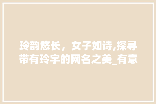 玲韵悠长，女子如诗,探寻带有玲字的网名之美_有意思的网名带玲字女的