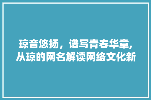 琼音悠扬，谱写青春华章,从琼的网名解读网络文化新趋势_琼的网名二个字的意思