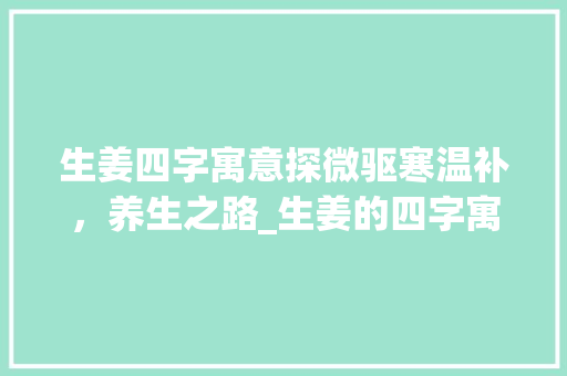 生姜四字寓意探微驱寒温补，养生之路_生姜的四字寓意是啥意思